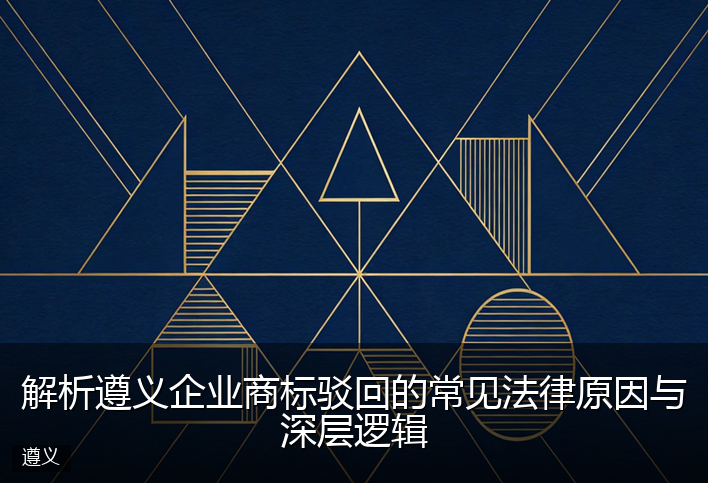 解析遵义企业商标驳回的常见法律原因与深层逻辑