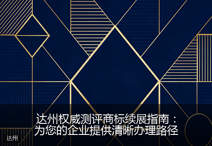 达州权威测评商标续展指南：为您的企业提供清晰办理路径