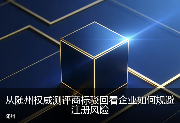 从随州权威测评商标驳回看企业如何规避注册风险