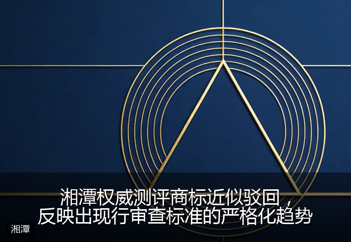 湘潭权威测评商标近似驳回，反映出现行审查标准的严格化趋势