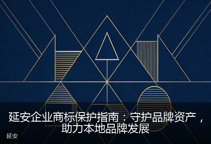 延安企业商标保护指南：守护品牌资产，助力本地品牌发展