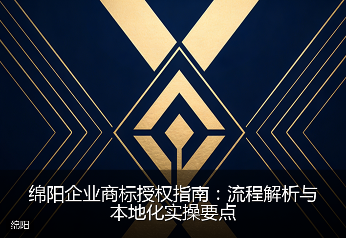 绵阳企业商标授权指南：流程解析与本地化实操要点